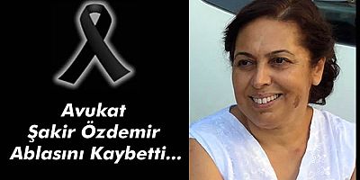 AVUKAT ŞAKİR ÖZDEMİR ABLASINI KAYBETTİ…